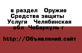  в раздел : Оружие. Средства защиты » Услуги . Челябинская обл.,Чебаркуль г.